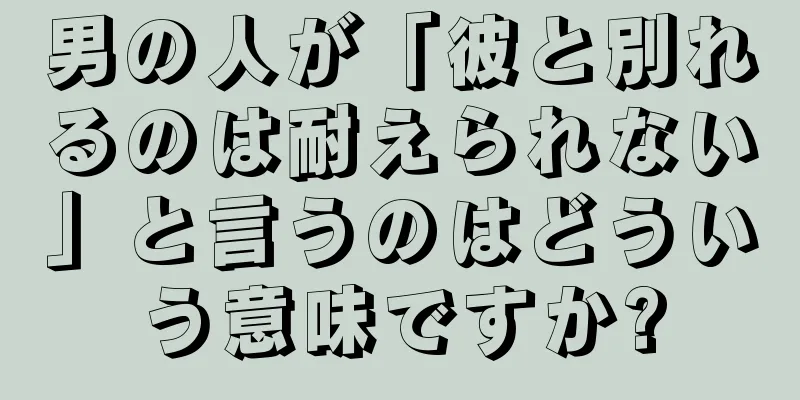 男の人が「彼と別れるのは耐えられない」と言うのはどういう意味ですか?