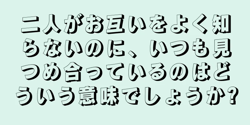 二人がお互いをよく知らないのに、いつも見つめ合っているのはどういう意味でしょうか?