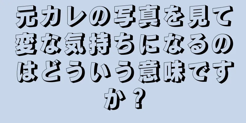元カレの写真を見て変な気持ちになるのはどういう意味ですか？