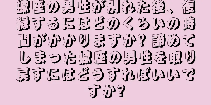 蠍座の男性が別れた後、復縁するにはどのくらいの時間がかかりますか? 諦めてしまった蠍座の男性を取り戻すにはどうすればいいですか?