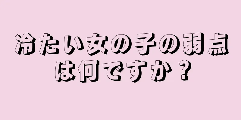 冷たい女の子の弱点は何ですか？