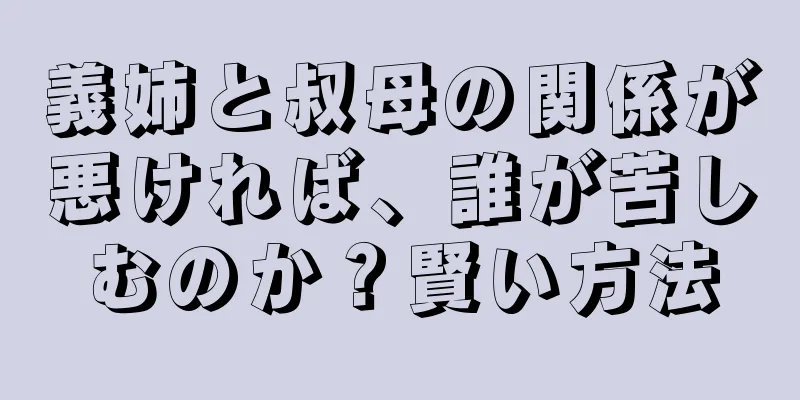 義姉と叔母の関係が悪ければ、誰が苦しむのか？賢い方法