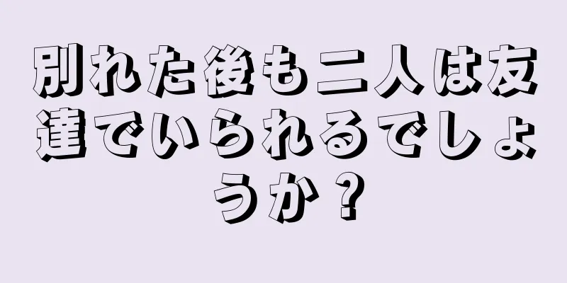 別れた後も二人は友達でいられるでしょうか？