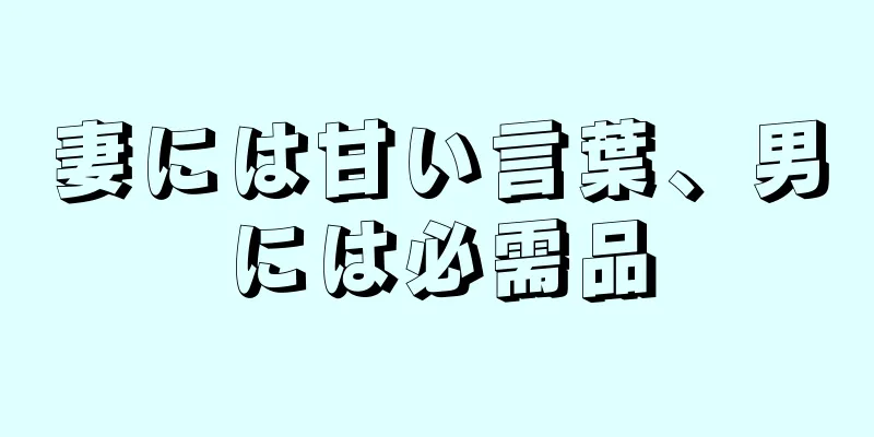 妻には甘い言葉、男には必需品
