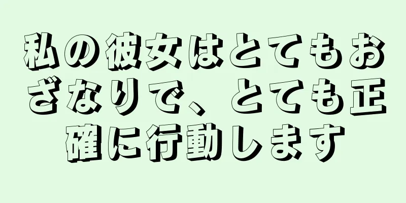 私の彼女はとてもおざなりで、とても正確に行動します