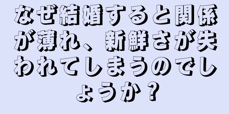 なぜ結婚すると関係が薄れ、新鮮さが失われてしまうのでしょうか？