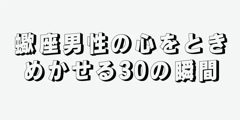 蠍座男性の心をときめかせる30の瞬間