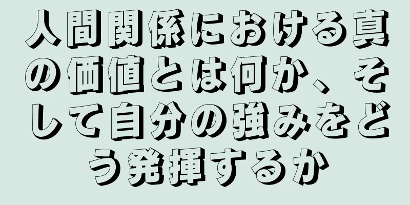 人間関係における真の価値とは何か、そして自分の強みをどう発揮するか