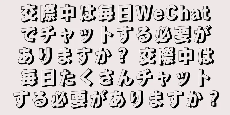 交際中は毎日WeChatでチャットする必要がありますか？ 交際中は毎日たくさんチャットする必要がありますか？