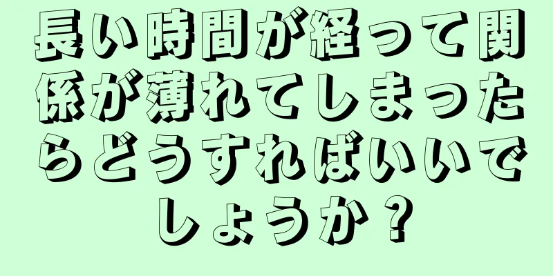 長い時間が経って関係が薄れてしまったらどうすればいいでしょうか？