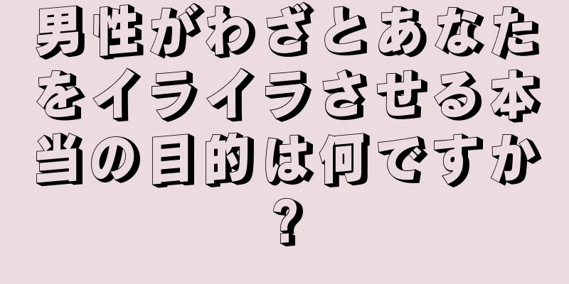 男性がわざとあなたをイライラさせる本当の目的は何ですか?