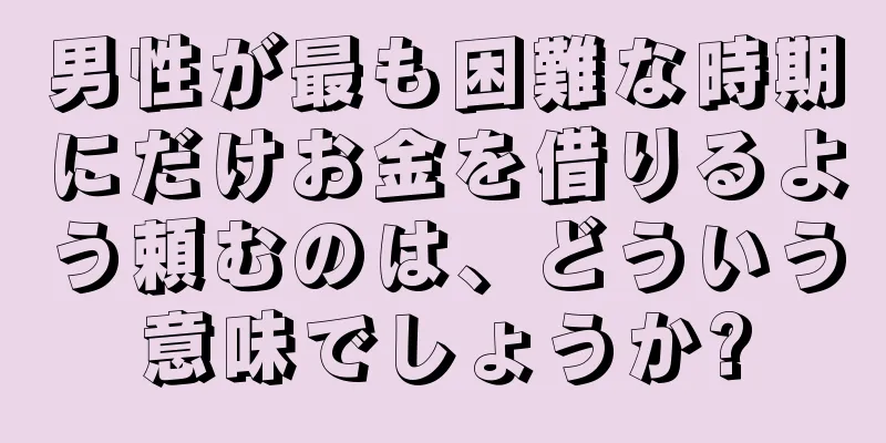 男性が最も困難な時期にだけお金を借りるよう頼むのは、どういう意味でしょうか?