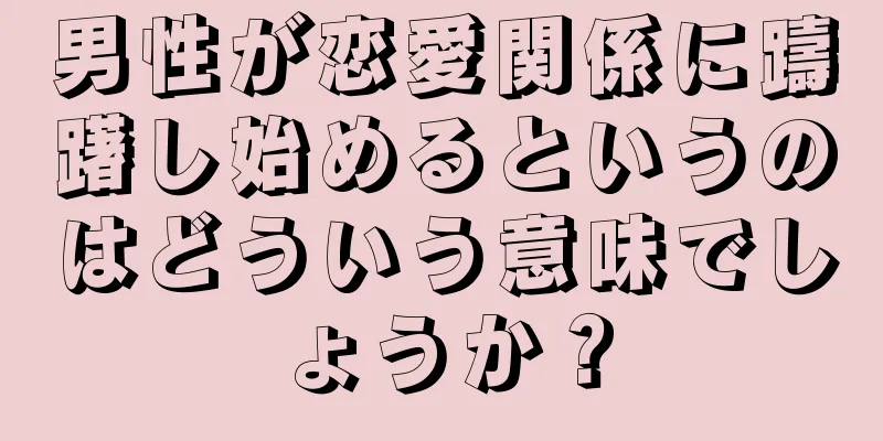 男性が恋愛関係に躊躇し始めるというのはどういう意味でしょうか？
