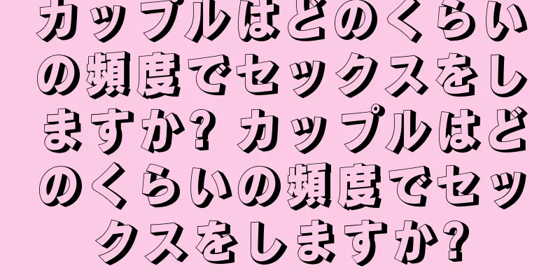 カップルはどのくらいの頻度でセックスをしますか? カップルはどのくらいの頻度でセックスをしますか?