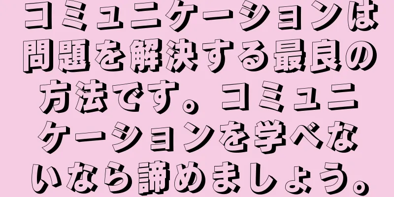 コミュニケーションは問題を解決する最良の方法です。コミュニケーションを学べないなら諦めましょう。