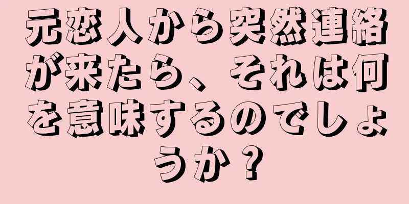 元恋人から突然連絡が来たら、それは何を意味するのでしょうか？
