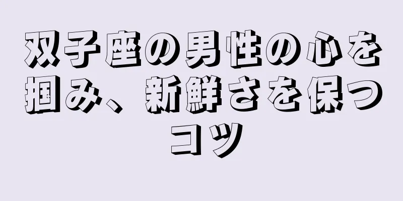 双子座の男性の心を掴み、新鮮さを保つコツ
