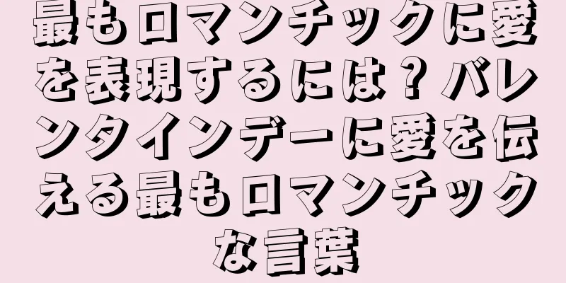 最もロマンチックに愛を表現するには？バレンタインデーに愛を伝える最もロマンチックな言葉