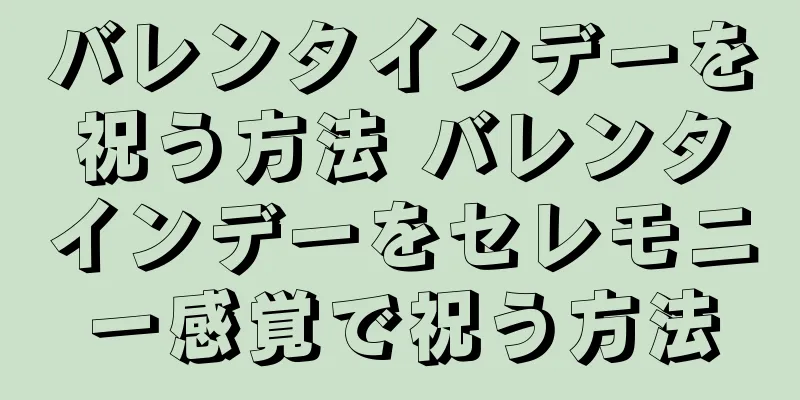 バレンタインデーを祝う方法 バレンタインデーをセレモニー感覚で祝う方法