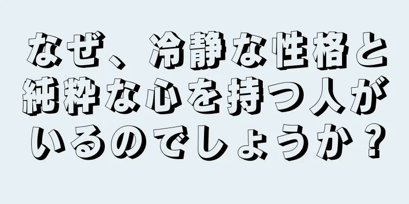なぜ、冷静な性格と純粋な心を持つ人がいるのでしょうか？