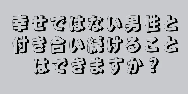 幸せではない男性と付き合い続けることはできますか？