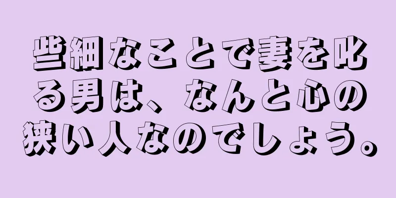 些細なことで妻を叱る男は、なんと心の狭い人なのでしょう。