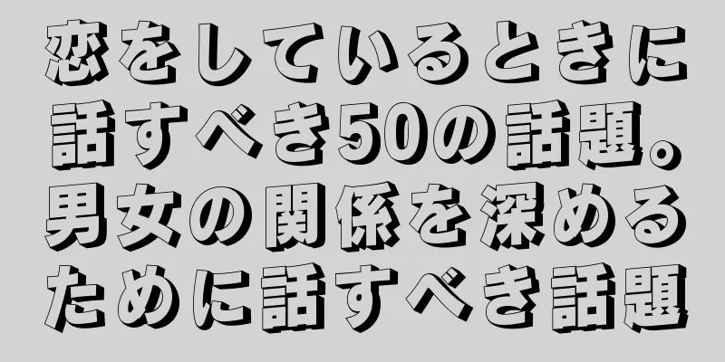 恋をしているときに話すべき50の話題。男女の関係を深めるために話すべき話題
