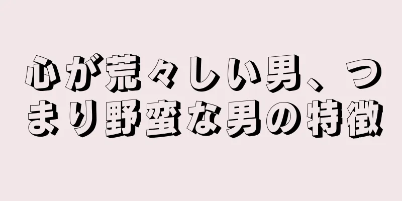 心が荒々しい男、つまり野蛮な男の特徴