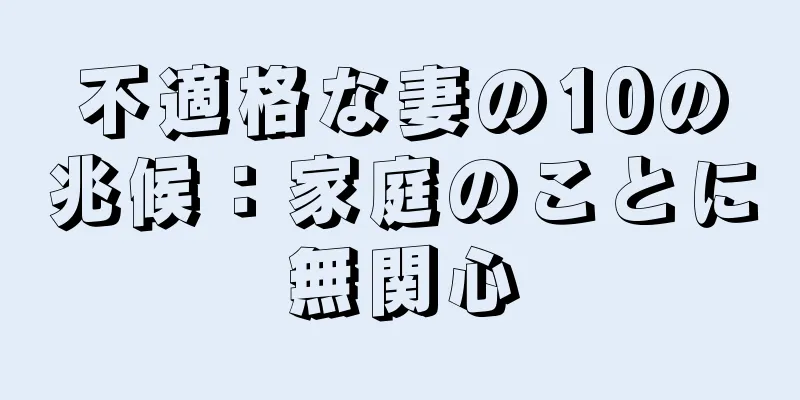 不適格な妻の10の兆候：家庭のことに無関心