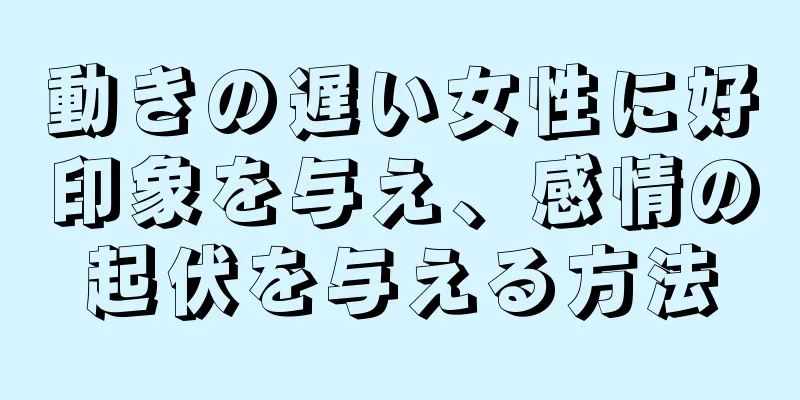 動きの遅い女性に好印象を与え、感情の起伏を与える方法
