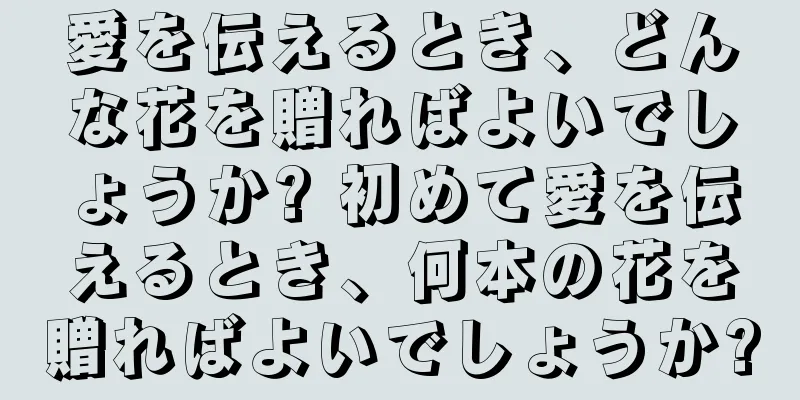 愛を伝えるとき、どんな花を贈ればよいでしょうか? 初めて愛を伝えるとき、何本の花を贈ればよいでしょうか?