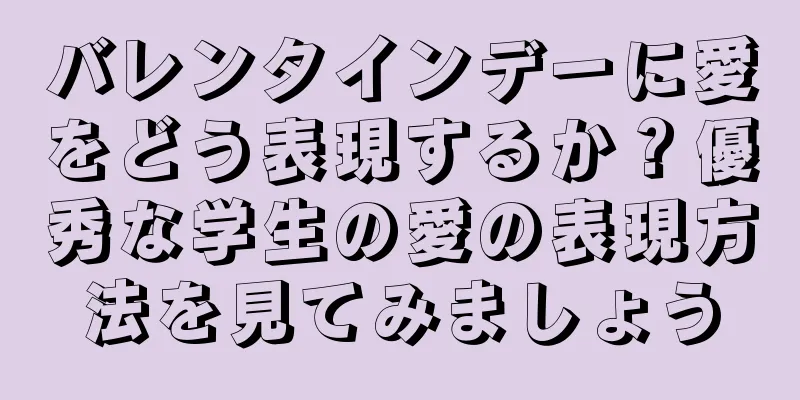 バレンタインデーに愛をどう表現するか？優秀な学生の愛の表現方法を見てみましょう