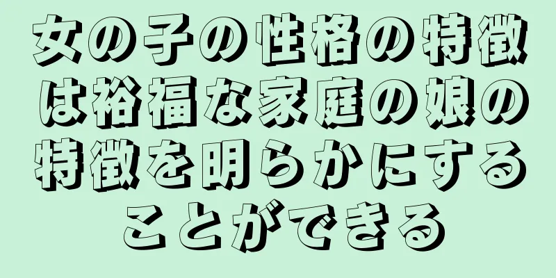 女の子の性格の特徴は裕福な家庭の娘の特徴を明らかにすることができる