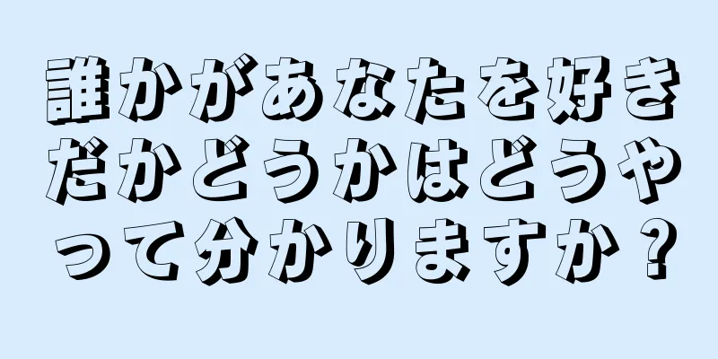 誰かがあなたを好きだかどうかはどうやって分かりますか？