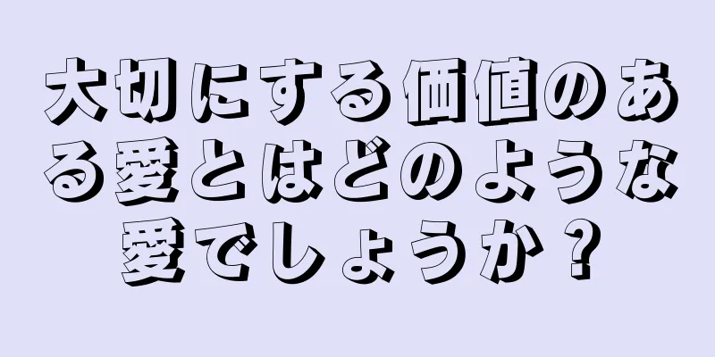 大切にする価値のある愛とはどのような愛でしょうか？