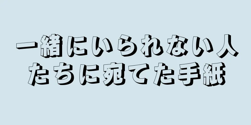 一緒にいられない人たちに宛てた手紙