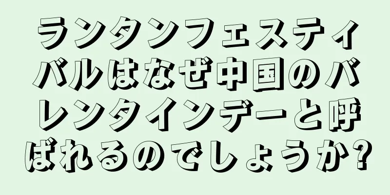 ランタンフェスティバルはなぜ中国のバレンタインデーと呼ばれるのでしょうか?
