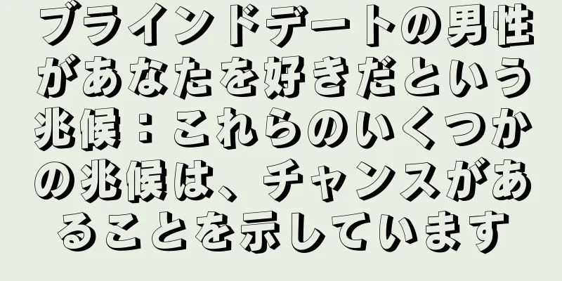 ブラインドデートの男性があなたを好きだという兆候：これらのいくつかの兆候は、チャンスがあることを示しています