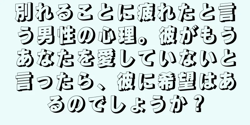 別れることに疲れたと言う男性の心理。彼がもうあなたを愛していないと言ったら、彼に希望はあるのでしょうか？