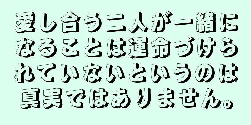 愛し合う二人が一緒になることは運命づけられていないというのは真実ではありません。
