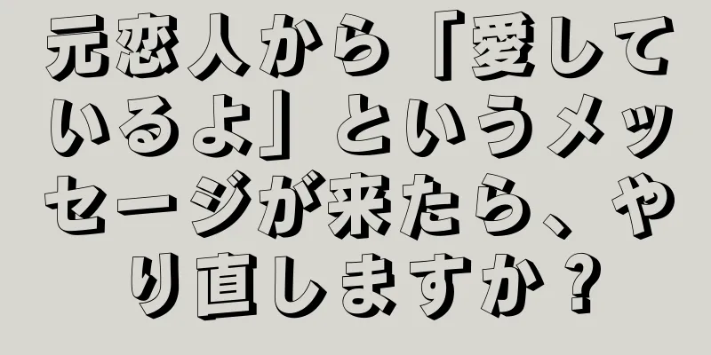 元恋人から「愛しているよ」というメッセージが来たら、やり直しますか？