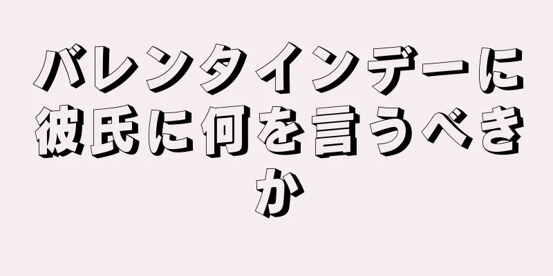 バレンタインデーに彼氏に何を言うべきか