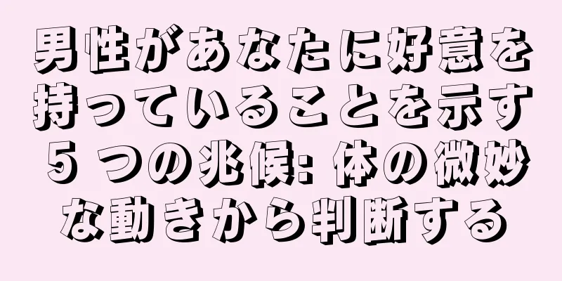 男性があなたに好意を持っていることを示す 5 つの兆候: 体の微妙な動きから判断する
