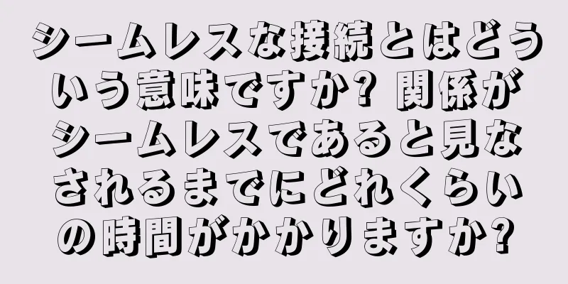 シームレスな接続とはどういう意味ですか? 関係がシームレスであると見なされるまでにどれくらいの時間がかかりますか?