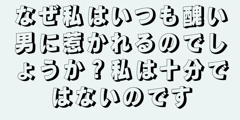 なぜ私はいつも醜い男に惹かれるのでしょうか？私は十分ではないのです