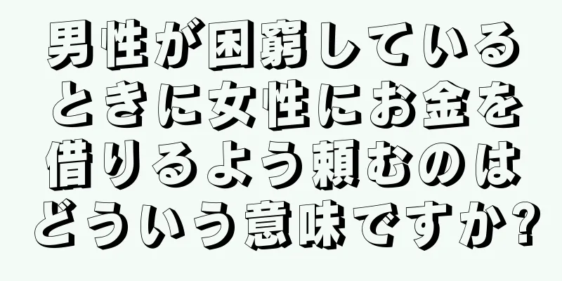 男性が困窮しているときに女性にお金を借りるよう頼むのはどういう意味ですか?