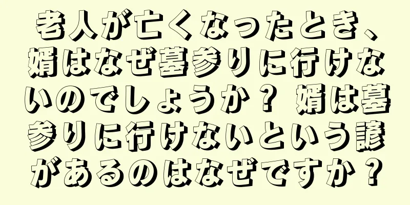 老人が亡くなったとき、婿はなぜ墓参りに行けないのでしょうか？ 婿は墓参りに行けないという諺があるのはなぜですか？