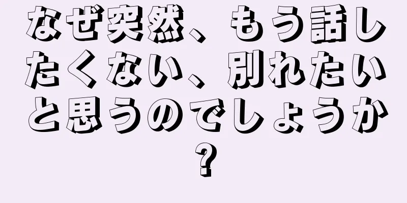 なぜ突然、もう話したくない、別れたいと思うのでしょうか?
