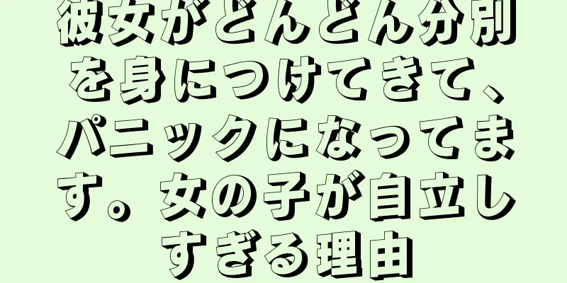 彼女がどんどん分別を身につけてきて、パニックになってます。女の子が自立しすぎる理由