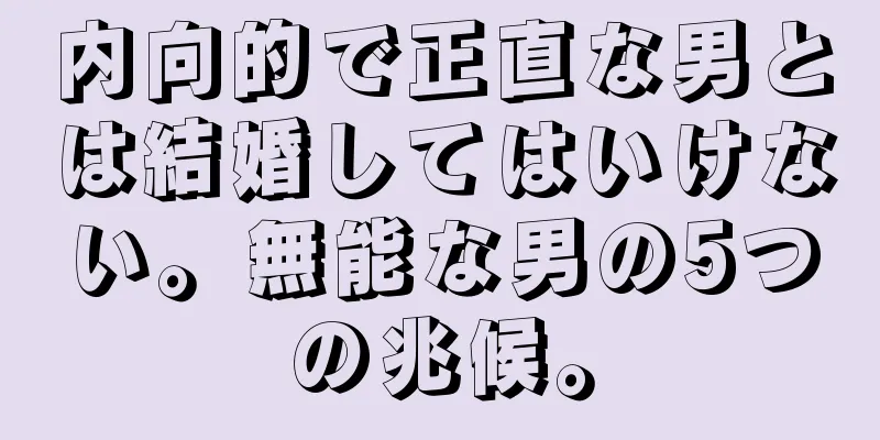 内向的で正直な男とは結婚してはいけない。無能な男の5つの兆候。
